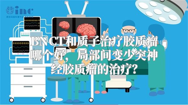 BNCT和质子治疗胶质瘤哪个好，局部间变少突神经胶质瘤的治疗？