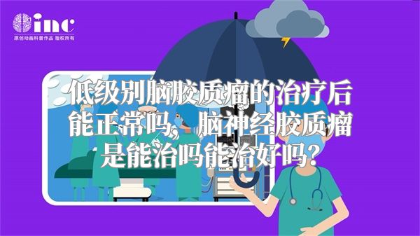 低级别脑胶质瘤的治疗后能正常吗，脑神经胶质瘤是能治吗能治好吗？