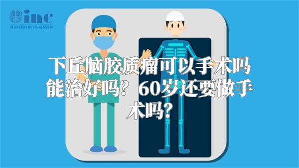 下丘脑胶质瘤可以手术吗能治好吗？60岁还要做手术吗？