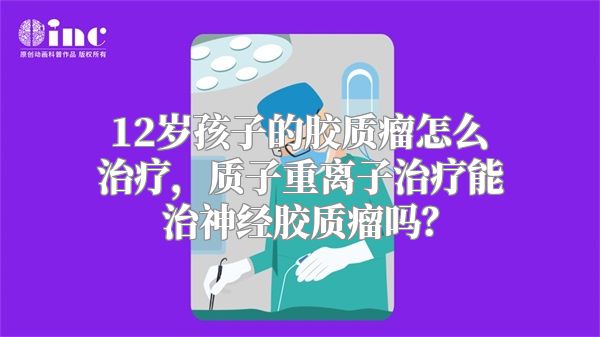 12岁孩子的胶质瘤怎么治疗，质子重离子治疗能治神经胶质瘤吗？