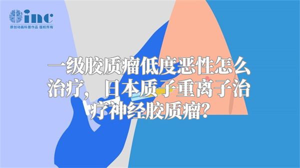 一级胶质瘤低度恶性怎么治疗，日本质子重离子治疗神经胶质瘤？