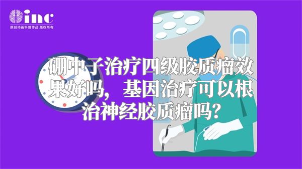 硼中子治疗四级胶质瘤效果好吗，基因治疗可以根治神经胶质瘤吗？