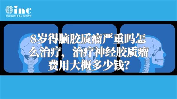 8岁得脑胶质瘤严重吗怎么治疗，治疗神经胶质瘤费用大概多少钱？