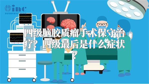 四级脑胶质瘤手术保守治疗？四级最后是什么症状？