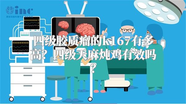 四级胶质瘤的k167有多高？四级天麻炖鸡有效吗？