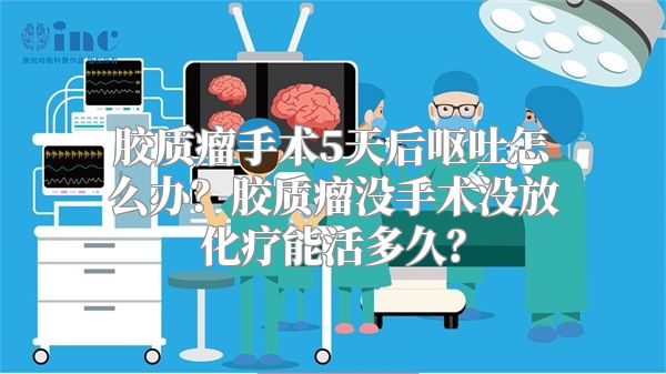 胶质瘤手术5天后呕吐怎么办？胶质瘤没手术没放化疗能活多久？