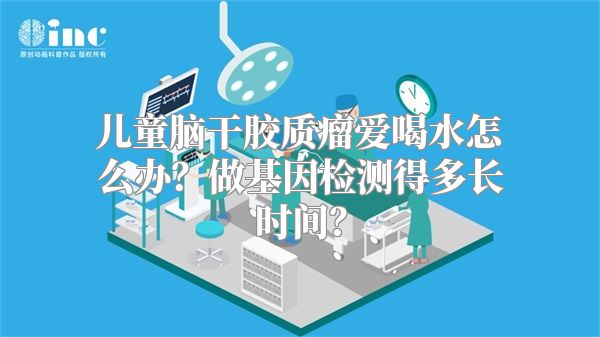 儿童脑干胶质瘤爱喝水怎么办？做基因检测得多长时间？