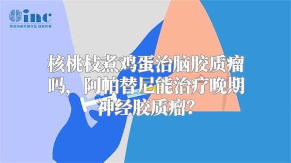 核桃枝煮鸡蛋治脑胶质瘤吗，阿帕替尼能治疗晚期神经胶质瘤？