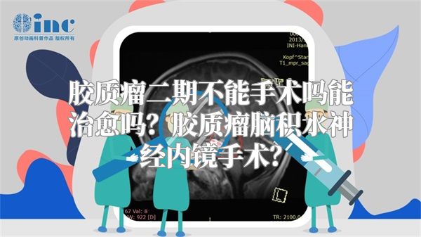 胶质瘤二期不能手术吗能治愈吗？胶质瘤脑积水神经内镜手术？