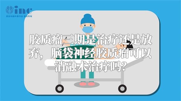 胶质瘤三期是治疗还是放弃，脑袋神经胶质瘤可以消融术治疗吗？