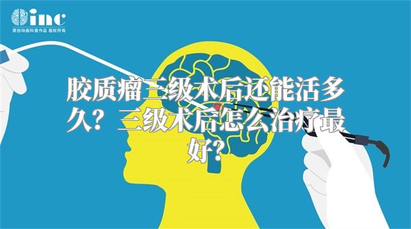 胶质瘤三级术后还能活多久？三级术后怎么治疗最好？