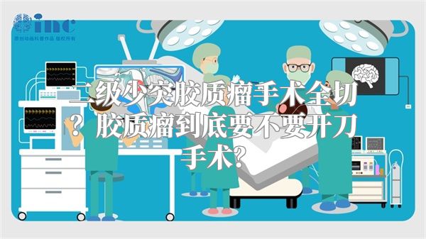 二级少突胶质瘤手术全切？胶质瘤到底要不要开刀手术？