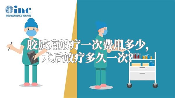 胶质瘤放疗一次费用多少，术后放疗多久一次？