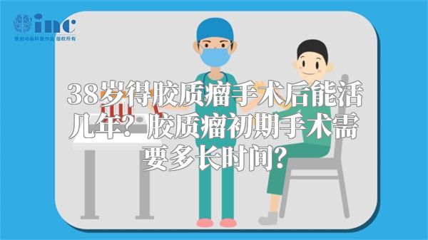 38岁得胶质瘤手术后能活几年？胶质瘤初期手术需要多长时间？