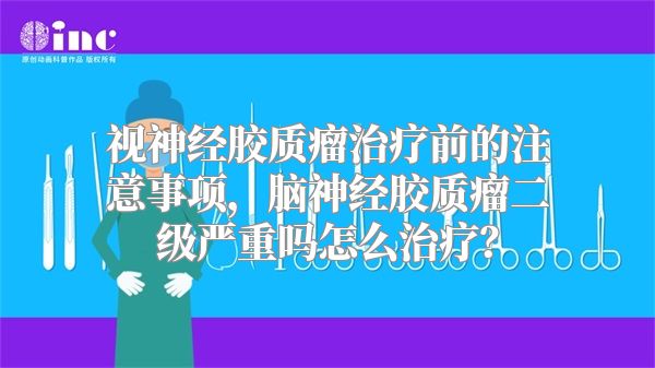 视神经胶质瘤治疗前的注意事项，脑神经胶质瘤二级严重吗怎么治疗？