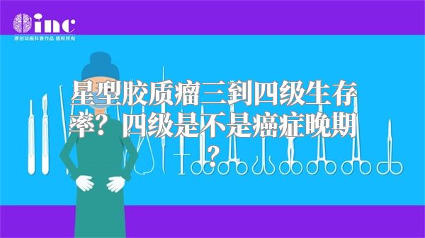 星型胶质瘤三到四级生存率？四级是不是癌症晚期？