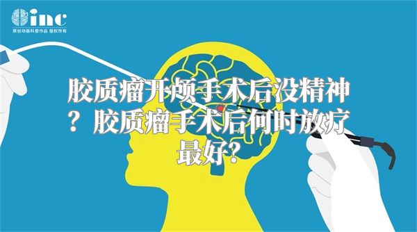 胶质瘤开颅手术后没精神？胶质瘤手术后何时放疗最好？