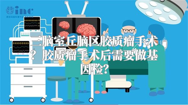 三脑室丘脑区胶质瘤手术？胶质瘤手术后需要做基因检？