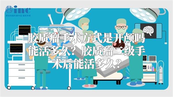 胶质瘤手术方式是开颅吗能活多久？胶质瘤二级手术后能活多久？