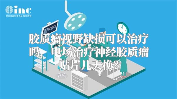 胶质瘤视野缺损可以治疗吗，电场治疗神经胶质瘤贴片几天换？