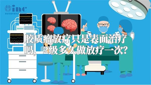 胶质瘤放疗只是表面治疗吗，2级多久做放疗一次？