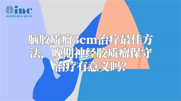 脑胶质瘤3cm治疗最佳方法，晚期神经胶质瘤保守治疗有意义吗？