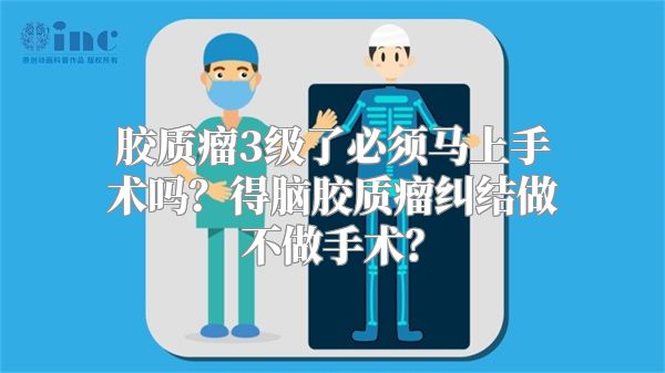 胶质瘤3级了必须马上手术吗？得脑胶质瘤纠结做不做手术？