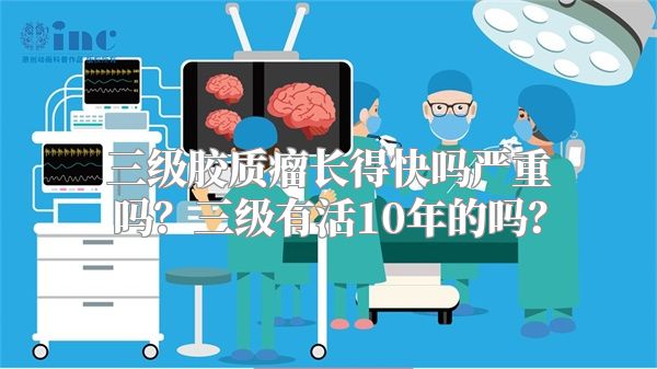 三级胶质瘤长得快吗严重吗？三级有活10年的吗？