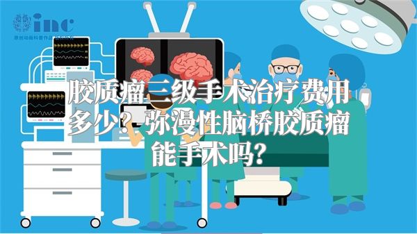 胶质瘤三级手术治疗费用多少？弥漫性脑桥胶质瘤能手术吗？