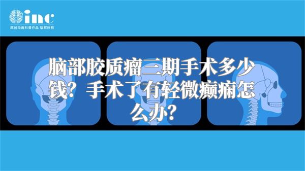 脑部胶质瘤三期手术多少钱？手术了有轻微癫痫怎么办？