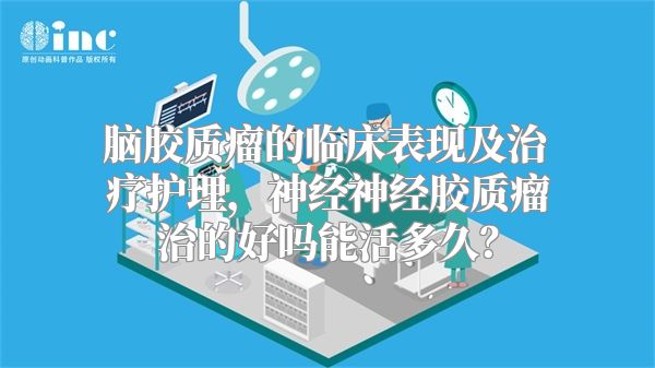 脑胶质瘤的临床表现及治疗护理，神经神经胶质瘤治的好吗能活多久？