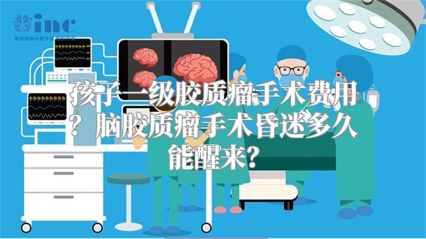 孩子一级胶质瘤手术费用？脑胶质瘤手术昏迷多久能醒来？