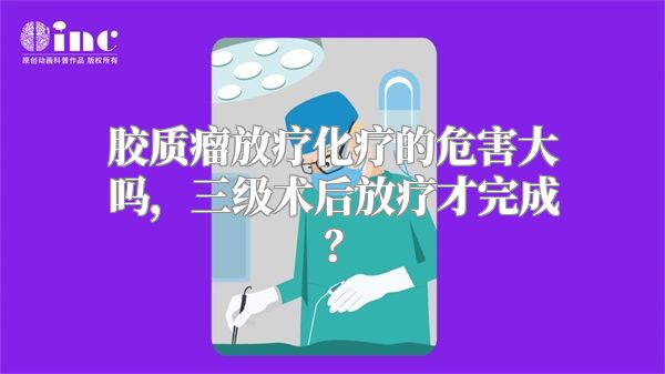 胶质瘤放疗化疗的危害大吗，三级术后放疗才完成？