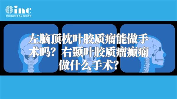 左脑顶枕叶胶质瘤能做手术吗？右颞叶胶质瘤癫痫做什么手术？