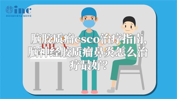 脑胶质瘤csco治疗指南，脑神经胶质瘤鼻炎怎么治疗最好？