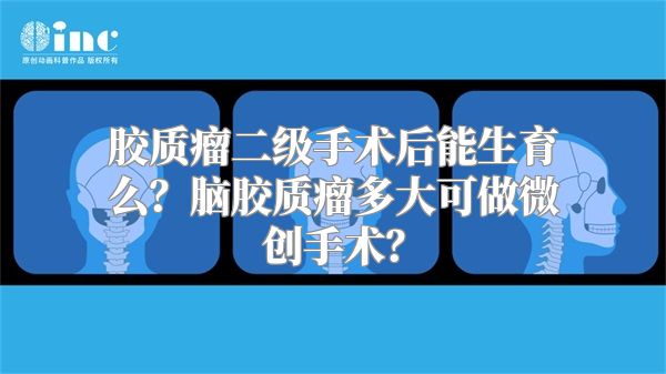 胶质瘤二级手术后能生育么？脑胶质瘤多大可做微创手术？