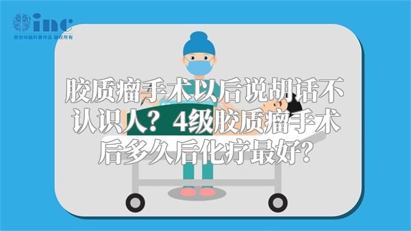 胶质瘤手术以后说胡话不认识人？4级胶质瘤手术后多久后化疗最好？