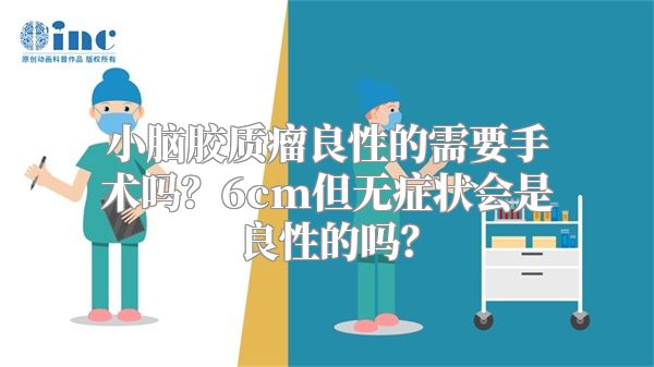 小脑胶质瘤良性的需要手术吗？6cm但无症状会是良性的吗？