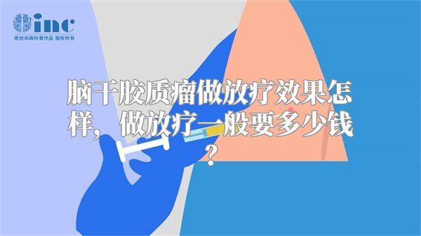 脑干胶质瘤做放疗效果怎样，做放疗一般要多少钱？