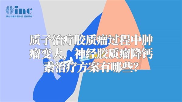 质子治疗胶质瘤过程中肿瘤变大，神经胶质瘤降钙素治疗方案有哪些？