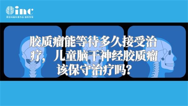 胶质瘤能等待多久接受治疗，儿童脑干神经胶质瘤该保守治疗吗？