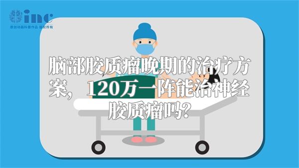 脑部胶质瘤晚期的治疗方案，120万一阵能治神经胶质瘤吗？