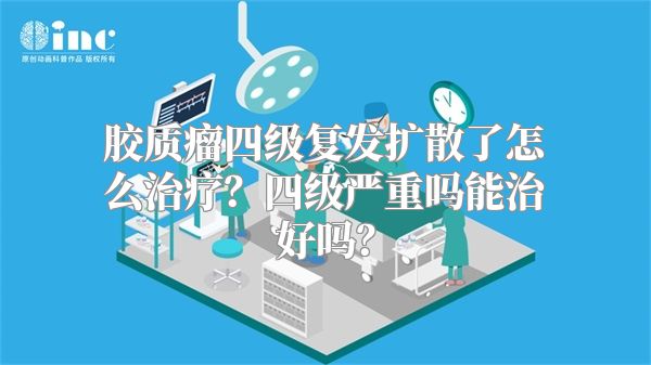 胶质瘤四级复发扩散了怎么治疗？四级严重吗能治好吗？