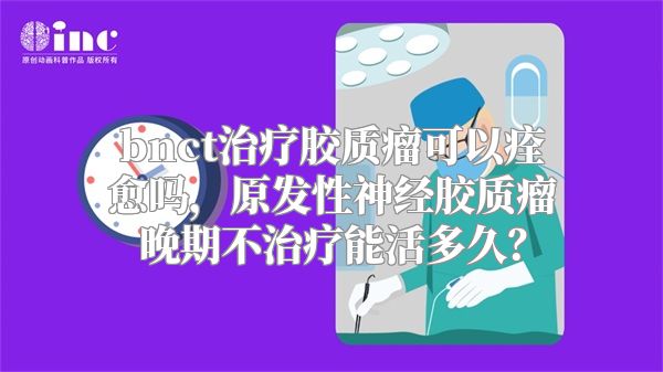 bnct治疗胶质瘤可以痊愈吗，原发性神经胶质瘤晚期不治疗能活多久？