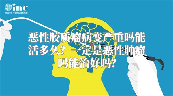 恶性胶质瘤病变严重吗能活多久？一定是恶性肿瘤吗能治好吗？