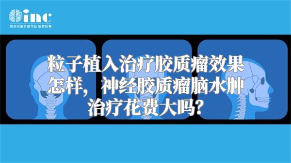 粒子植入治疗胶质瘤效果怎样，神经胶质瘤脑水肿治疗花费大吗？