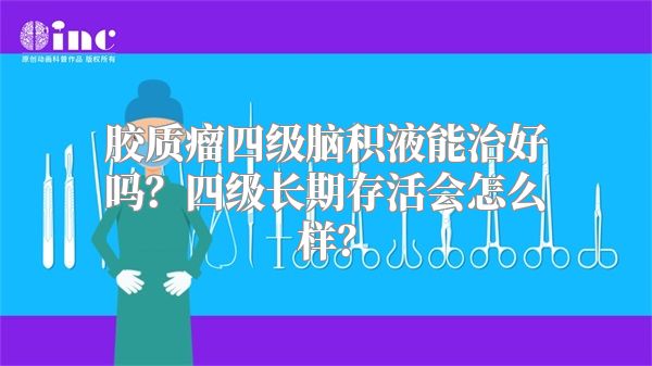 胶质瘤四级脑积液能治好吗？四级长期存活会怎么样？