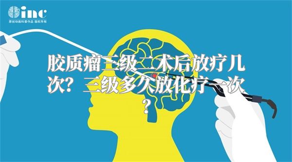 胶质瘤三级二术后放疗几次？三级多久放化疗一次？