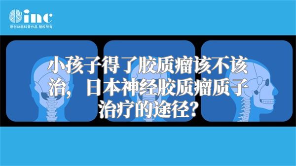 小孩子得了胶质瘤该不该治，日本神经胶质瘤质子治疗的途径？