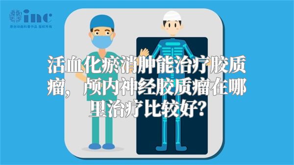 活血化瘀消肿能治疗胶质瘤，颅内神经胶质瘤在哪里治疗比较好？